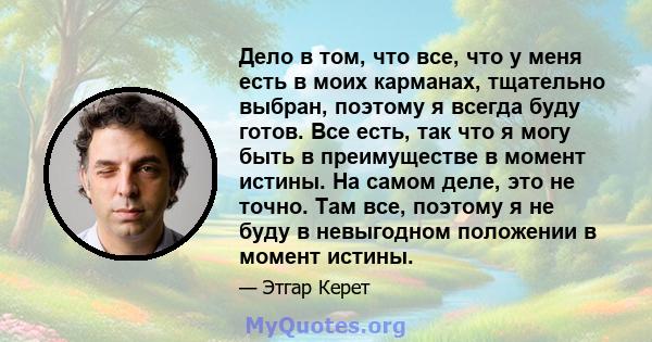 Дело в том, что все, что у меня есть в моих карманах, тщательно выбран, поэтому я всегда буду готов. Все есть, так что я могу быть в преимуществе в момент истины. На самом деле, это не точно. Там все, поэтому я не буду