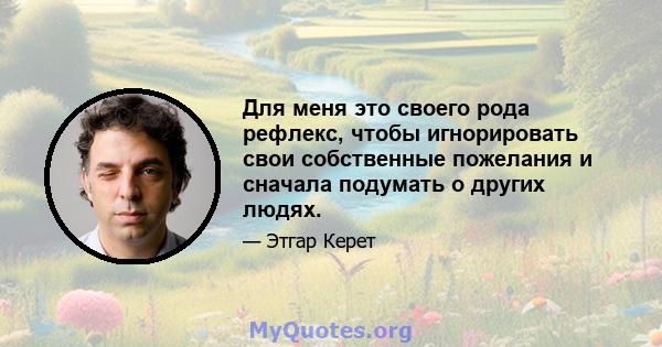 Для меня это своего рода рефлекс, чтобы игнорировать свои собственные пожелания и сначала подумать о других людях.