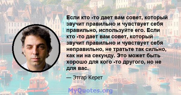 Если кто -то дает вам совет, который звучит правильно и чувствует себя правильно, используйте его. Если кто -то дает вам совет, который звучит правильно и чувствует себя неправильно, не тратьте так сильно, как ни на