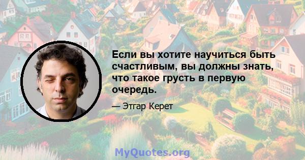 Если вы хотите научиться быть счастливым, вы должны знать, что такое грусть в первую очередь.