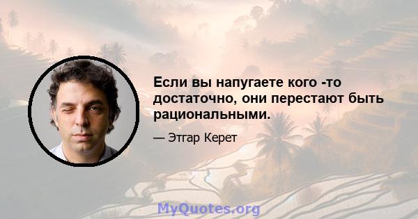 Если вы напугаете кого -то достаточно, они перестают быть рациональными.