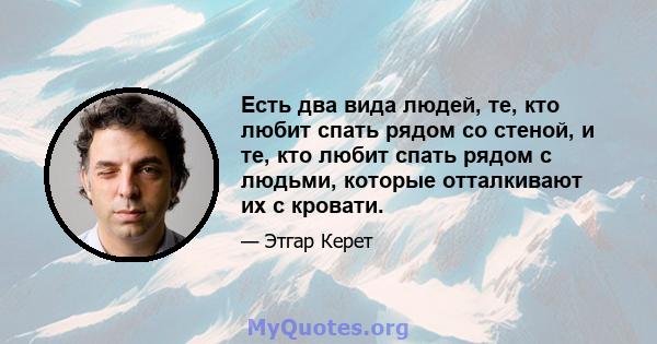 Есть два вида людей, те, кто любит спать рядом со стеной, и те, кто любит спать рядом с людьми, которые отталкивают их с кровати.