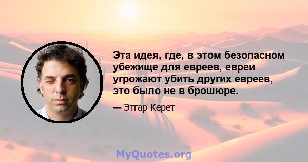 Эта идея, где, в этом безопасном убежище для евреев, евреи угрожают убить других евреев, это было не в брошюре.