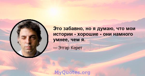 Это забавно, но я думаю, что мои истории - хорошие - они намного умнее, чем я.