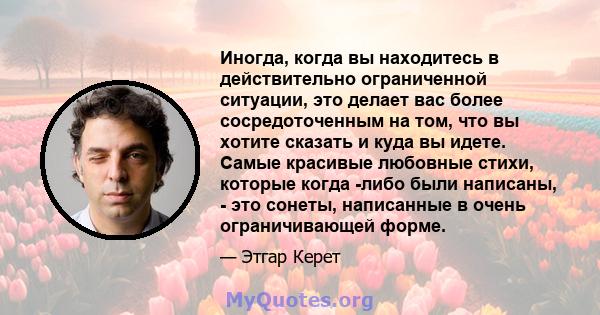 Иногда, когда вы находитесь в действительно ограниченной ситуации, это делает вас более сосредоточенным на том, что вы хотите сказать и куда вы идете. Самые красивые любовные стихи, которые когда -либо были написаны, -