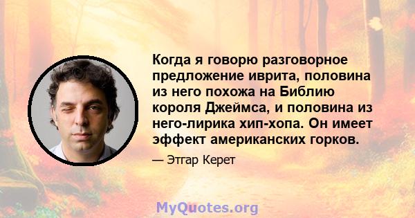 Когда я говорю разговорное предложение иврита, половина из него похожа на Библию короля Джеймса, и половина из него-лирика хип-хопа. Он имеет эффект американских горков.