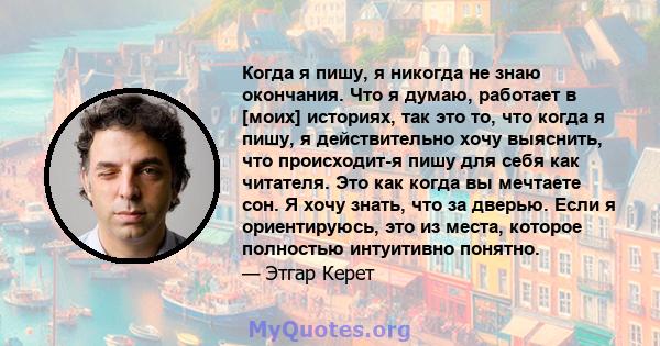 Когда я пишу, я никогда не знаю окончания. Что я думаю, работает в [моих] историях, так это то, что когда я пишу, я действительно хочу выяснить, что происходит-я пишу для себя как читателя. Это как когда вы мечтаете