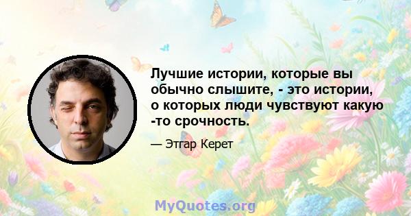 Лучшие истории, которые вы обычно слышите, - это истории, о которых люди чувствуют какую -то срочность.