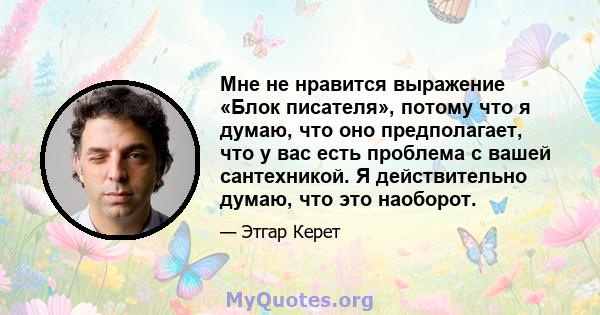 Мне не нравится выражение «Блок писателя», потому что я думаю, что оно предполагает, что у вас есть проблема с вашей сантехникой. Я действительно думаю, что это наоборот.