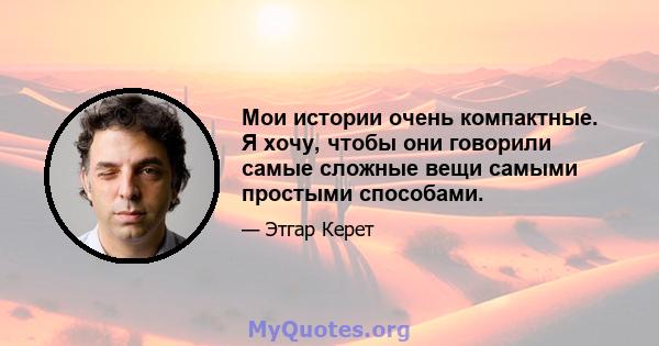 Мои истории очень компактные. Я хочу, чтобы они говорили самые сложные вещи самыми простыми способами.