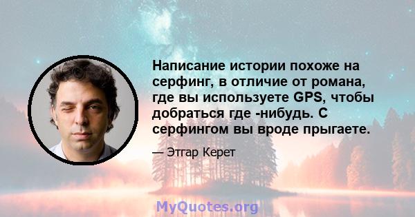 Написание истории похоже на серфинг, в отличие от романа, где вы используете GPS, чтобы добраться где -нибудь. С серфингом вы вроде прыгаете.