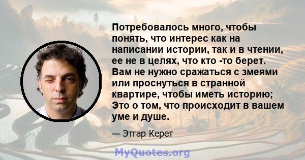 Потребовалось много, чтобы понять, что интерес как на написании истории, так и в чтении, ее не в целях, что кто -то берет. Вам не нужно сражаться с змеями или проснуться в странной квартире, чтобы иметь историю; Это о