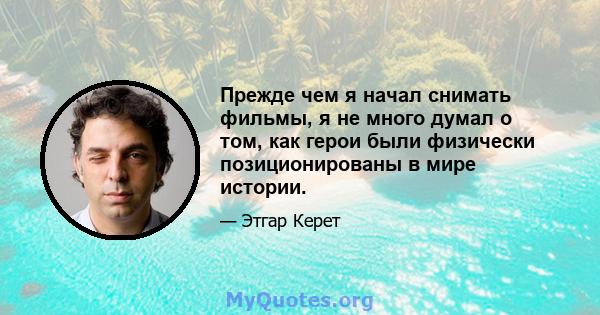 Прежде чем я начал снимать фильмы, я не много думал о том, как герои были физически позиционированы в мире истории.