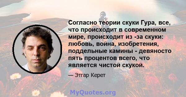 Согласно теории скуки Гура, все, что происходит в современном мире, происходит из -за скуки: любовь, война, изобретения, поддельные камины - девяносто пять процентов всего, что является чистой скукой.