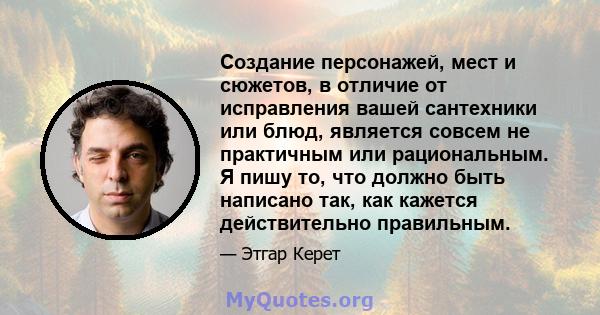 Создание персонажей, мест и сюжетов, в отличие от исправления вашей сантехники или блюд, является совсем не практичным или рациональным. Я пишу то, что должно быть написано так, как кажется действительно правильным.