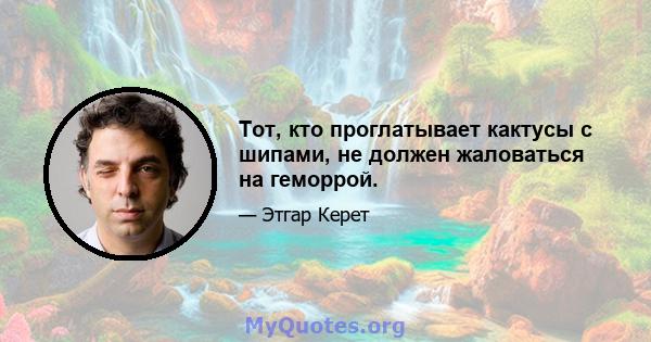 Тот, кто проглатывает кактусы с шипами, не должен жаловаться на геморрой.