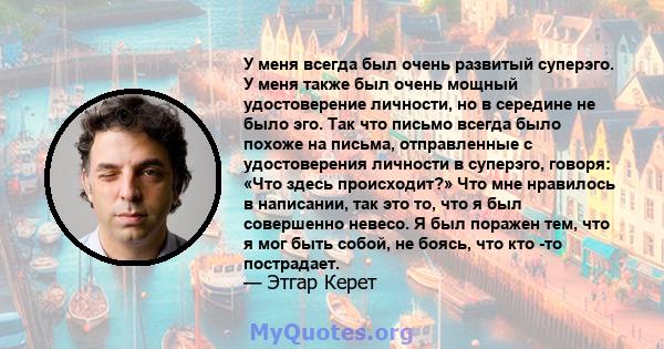 У меня всегда был очень развитый суперэго. У меня также был очень мощный удостоверение личности, но в середине не было эго. Так что письмо всегда было похоже на письма, отправленные с удостоверения личности в суперэго,