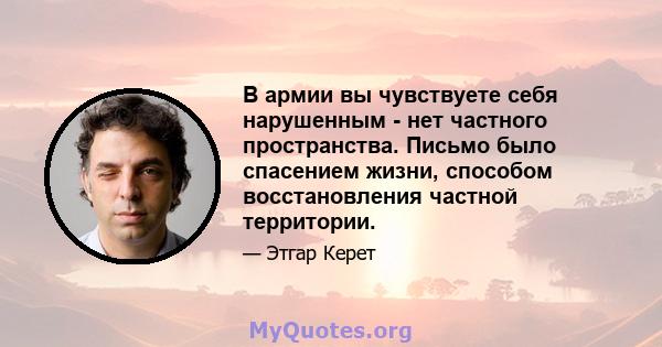 В армии вы чувствуете себя нарушенным - нет частного пространства. Письмо было спасением жизни, способом восстановления частной территории.