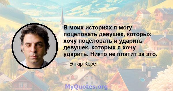 В моих историях я могу поцеловать девушек, которых хочу поцеловать и ударить девушек, которых я хочу ударить. Никто не платит за это.