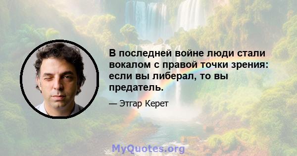 В последней войне люди стали вокалом с правой точки зрения: если вы либерал, то вы предатель.