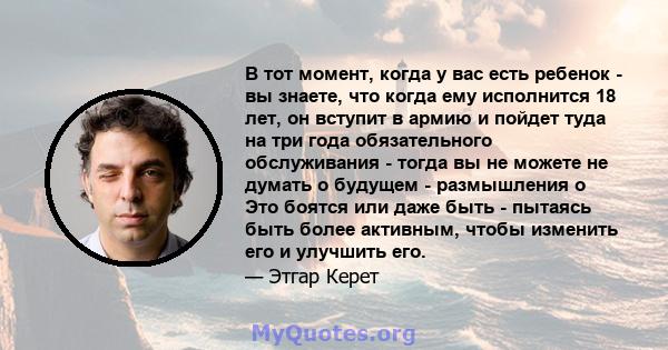 В тот момент, когда у вас есть ребенок - вы знаете, что когда ему исполнится 18 лет, он вступит в армию и пойдет туда на три года обязательного обслуживания - тогда вы не можете не думать о будущем - размышления о Это