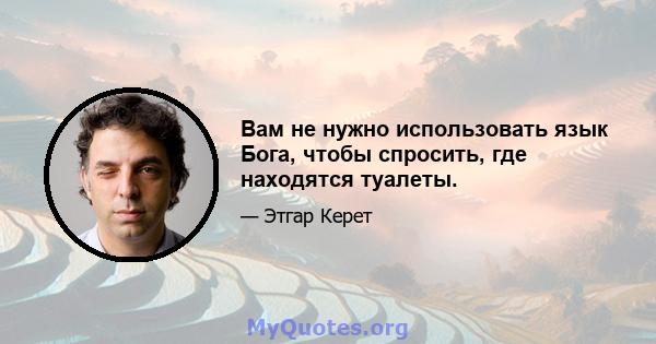 Вам не нужно использовать язык Бога, чтобы спросить, где находятся туалеты.