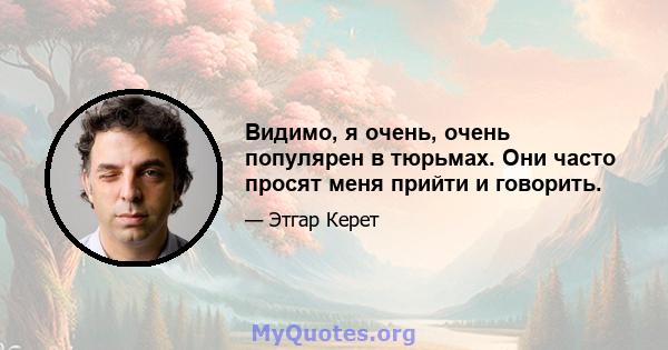 Видимо, я очень, очень популярен в тюрьмах. Они часто просят меня прийти и говорить.