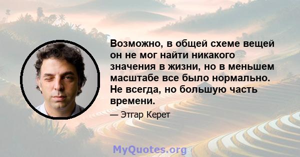 Возможно, в общей схеме вещей он не мог найти никакого значения в жизни, но в меньшем масштабе все было нормально. Не всегда, но большую часть времени.