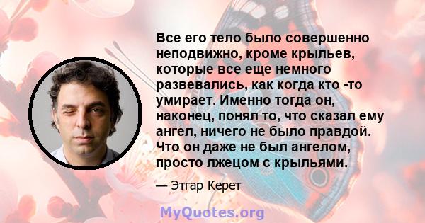 Все его тело было совершенно неподвижно, кроме крыльев, которые все еще немного развевались, как когда кто -то умирает. Именно тогда он, наконец, понял то, что сказал ему ангел, ничего не было правдой. Что он даже не