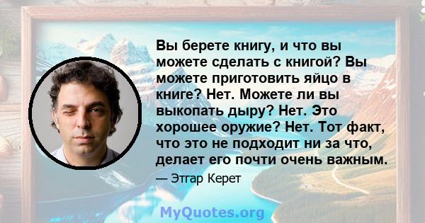 Вы берете книгу, и что вы можете сделать с книгой? Вы можете приготовить яйцо в книге? Нет. Можете ли вы выкопать дыру? Нет. Это хорошее оружие? Нет. Тот факт, что это не подходит ни за что, делает его почти очень