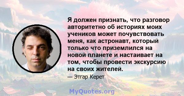 Я должен признать, что разговор авторитетно об историях моих учеников может почувствовать меня, как астронавт, который только что приземлился на новой планете и настаивает на том, чтобы провести экскурсию на своих