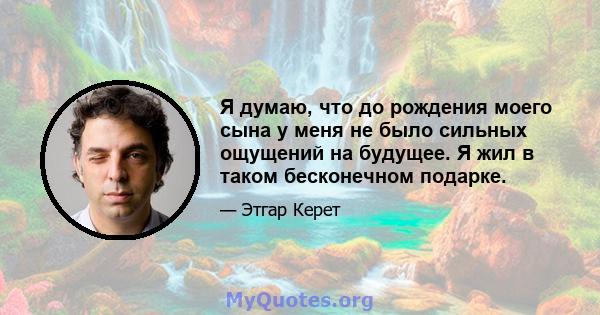 Я думаю, что до рождения моего сына у меня не было сильных ощущений на будущее. Я жил в таком бесконечном подарке.