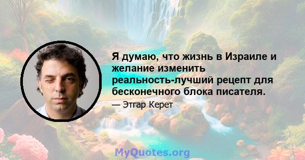 Я думаю, что жизнь в Израиле и желание изменить реальность-лучший рецепт для бесконечного блока писателя.