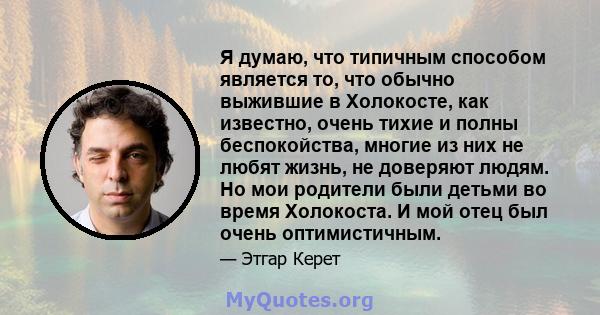 Я думаю, что типичным способом является то, что обычно выжившие в Холокосте, как известно, очень тихие и полны беспокойства, многие из них не любят жизнь, не доверяют людям. Но мои родители были детьми во время