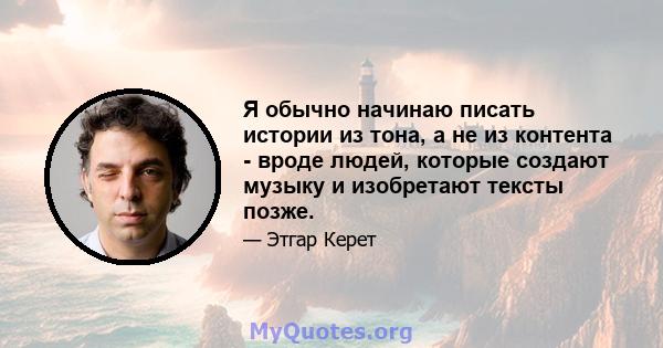 Я обычно начинаю писать истории из тона, а не из контента - вроде людей, которые создают музыку и изобретают тексты позже.