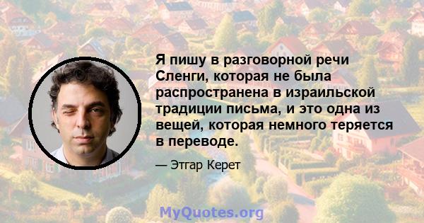 Я пишу в разговорной речи Сленги, которая не была распространена в израильской традиции письма, и это одна из вещей, которая немного теряется в переводе.