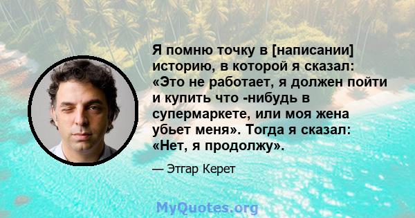 Я помню точку в [написании] историю, в которой я сказал: «Это не работает, я должен пойти и купить что -нибудь в супермаркете, или моя жена убьет меня». Тогда я сказал: «Нет, я продолжу».