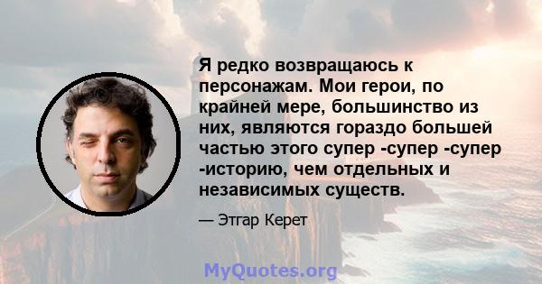 Я редко возвращаюсь к персонажам. Мои герои, по крайней мере, большинство из них, являются гораздо большей частью этого супер -супер -супер -историю, чем отдельных и независимых существ.