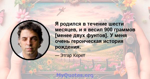 Я родился в течение шести месяцев, и я весил 900 граммов [менее двух фунтов]. У меня очень героическая история рождения.