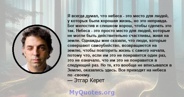 Я всегда думал, что небеса - это место для людей, у которых была хорошая жизнь, но это неправда. Бог милостив и слишком хорош, чтобы сделать это так. Небеса - это просто место для людей, которые не могли быть