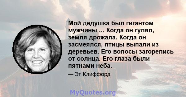 Мой дедушка был гигантом мужчины ... Когда он гулял, земля дрожала. Когда он засмеялся, птицы выпали из деревьев. Его волосы загорелись от солнца. Его глаза были пятнами неба.