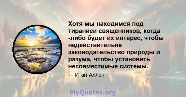 Хотя мы находимся под тиранией священников, когда -либо будет их интерес, чтобы недействительна законодательство природы и разума, чтобы установить несовместимые системы.