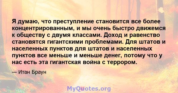 Я думаю, что преступление становится все более концентрированным, и мы очень быстро движемся к обществу с двумя классами. Доход и равенство становятся гигантскими проблемами. Для штатов и населенных пунктов для штатов и 