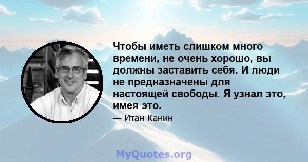 Чтобы иметь слишком много времени, не очень хорошо, вы должны заставить себя. И люди не предназначены для настоящей свободы. Я узнал это, имея это.