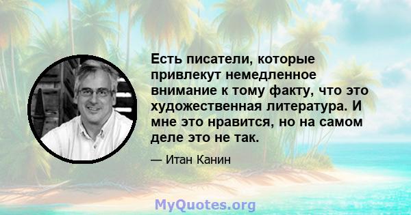 Есть писатели, которые привлекут немедленное внимание к тому факту, что это художественная литература. И мне это нравится, но на самом деле это не так.