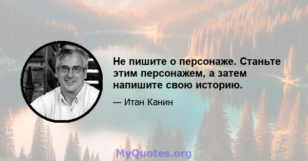 Не пишите о персонаже. Станьте этим персонажем, а затем напишите свою историю.