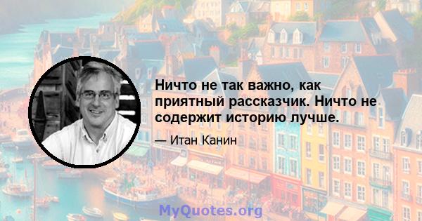 Ничто не так важно, как приятный рассказчик. Ничто не содержит историю лучше.