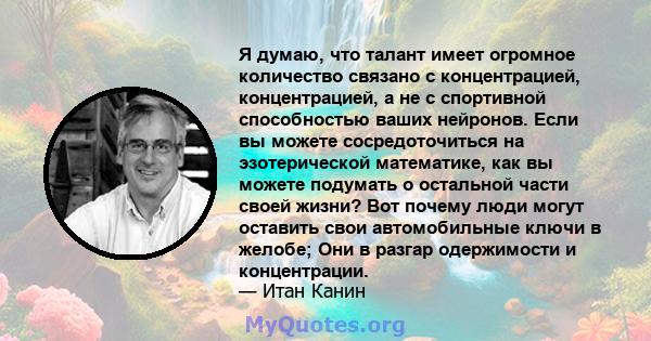 Я думаю, что талант имеет огромное количество связано с концентрацией, концентрацией, а не с спортивной способностью ваших нейронов. Если вы можете сосредоточиться на эзотерической математике, как вы можете подумать о