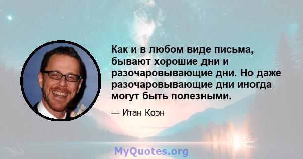 Как и в любом виде письма, бывают хорошие дни и разочаровывающие дни. Но даже разочаровывающие дни иногда могут быть полезными.