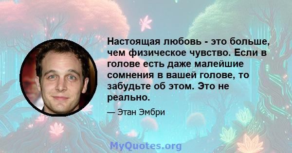 Настоящая любовь - это больше, чем физическое чувство. Если в голове есть даже малейшие сомнения в вашей голове, то забудьте об этом. Это не реально.